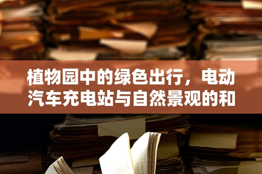 植物园中的绿色出行，电动汽车充电站与自然景观的和谐共融