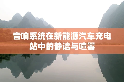 音响系统在新能源汽车充电站中的静谧与喧嚣