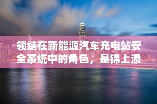 领结在新能源汽车充电站安全系统中的角色，是锦上添花还是不可或缺？