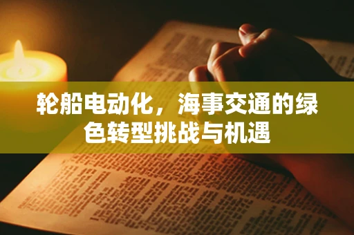 轮船电动化，海事交通的绿色转型挑战与机遇