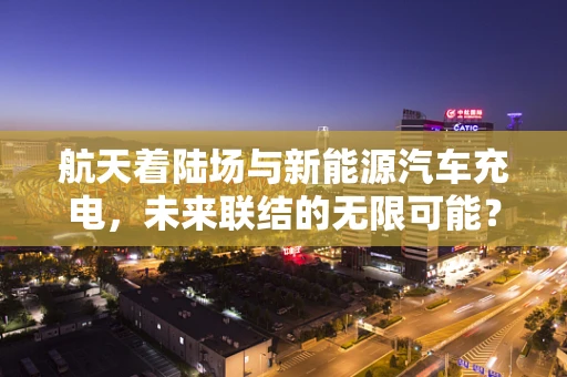 航天着陆场与新能源汽车充电，未来联结的无限可能？