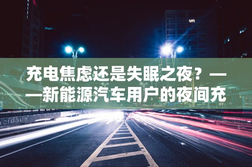 充电焦虑还是失眠之夜？——新能源汽车用户的夜间充电难题