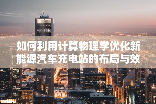 如何利用计算物理学优化新能源汽车充电站的布局与效率？