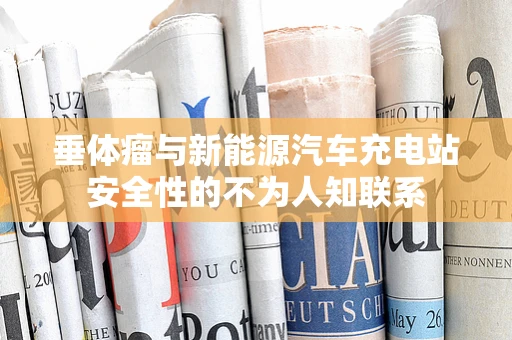 垂体瘤与新能源汽车充电站安全性的不为人知联系