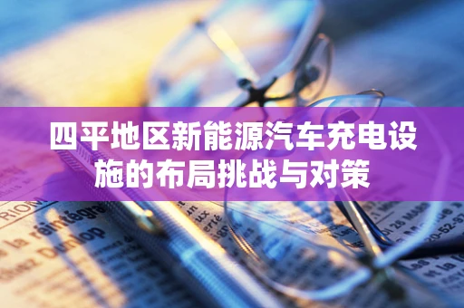 四平地区新能源汽车充电设施的布局挑战与对策
