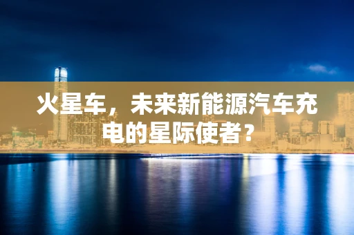 火星车，未来新能源汽车充电的星际使者？