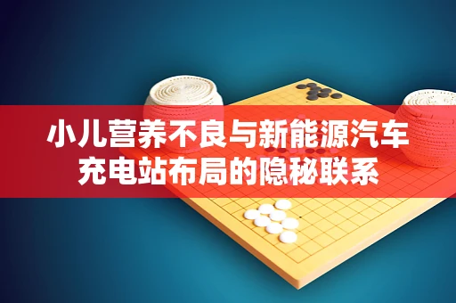 小儿营养不良与新能源汽车充电站布局的隐秘联系