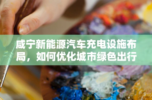 咸宁新能源汽车充电设施布局，如何优化城市绿色出行？