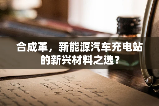 合成革，新能源汽车充电站的新兴材料之选？
