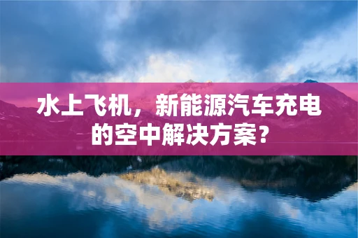 水上飞机，新能源汽车充电的空中解决方案？
