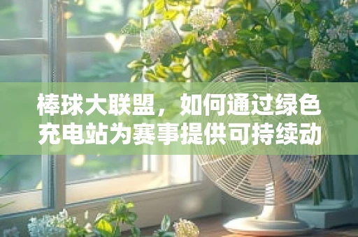 棒球大联盟，如何通过绿色充电站为赛事提供可持续动力？