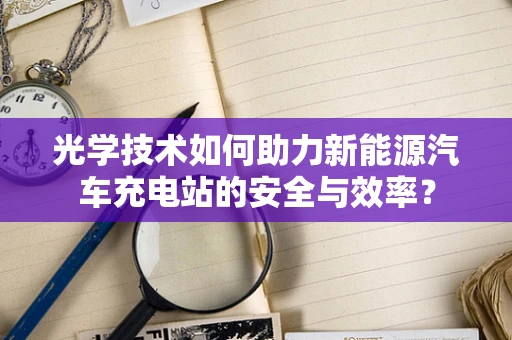 光学技术如何助力新能源汽车充电站的安全与效率？