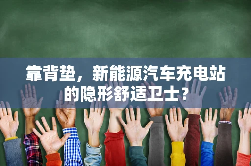 靠背垫，新能源汽车充电站的隐形舒适卫士？