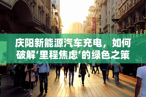 庆阳新能源汽车充电，如何破解‘里程焦虑’的绿色之策？