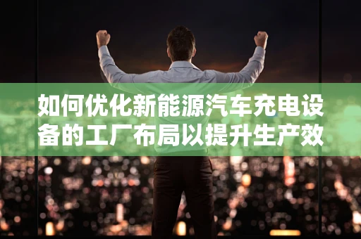 如何优化新能源汽车充电设备的工厂布局以提升生产效率？