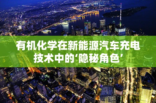 有机化学在新能源汽车充电技术中的‘隐秘角色’