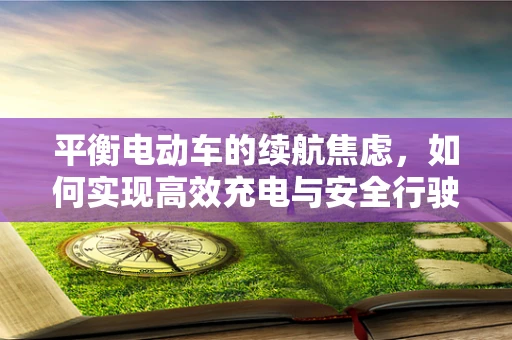 平衡电动车的续航焦虑，如何实现高效充电与安全行驶的平衡？