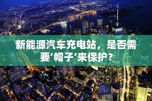 新能源汽车充电站，是否需要‘帽子’来保护？