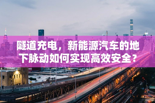 隧道充电，新能源汽车的地下脉动如何实现高效安全？