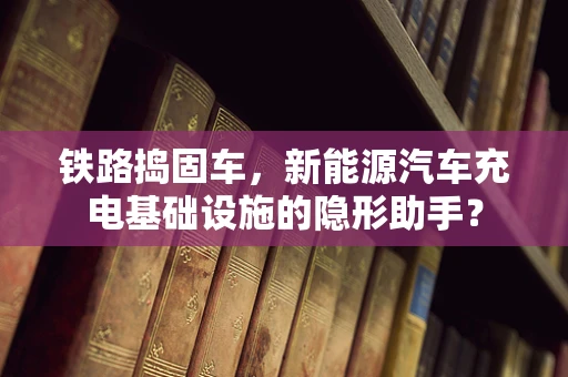铁路捣固车，新能源汽车充电基础设施的隐形助手？
