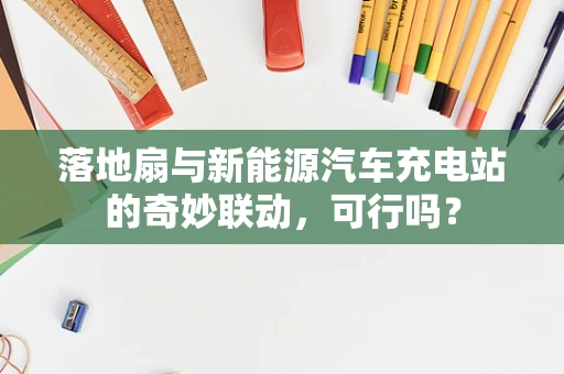 落地扇与新能源汽车充电站的奇妙联动，可行吗？