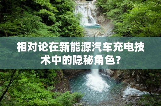 相对论在新能源汽车充电技术中的隐秘角色？