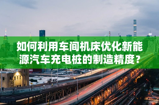 如何利用车间机床优化新能源汽车充电桩的制造精度？