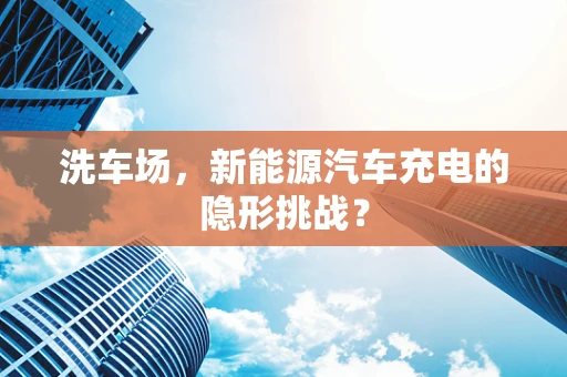 洗车场，新能源汽车充电的隐形挑战？