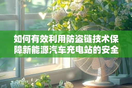 如何有效利用防盗链技术保障新能源汽车充电站的安全？