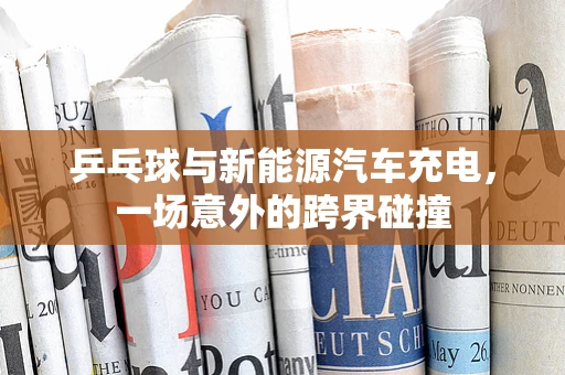 乒乓球与新能源汽车充电，一场意外的跨界碰撞