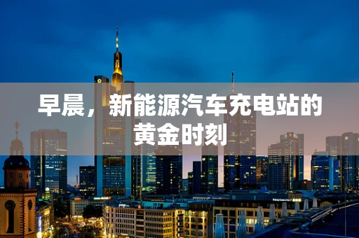 早晨，新能源汽车充电站的黄金时刻