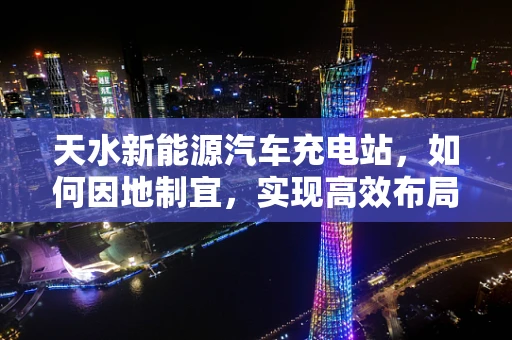 天水新能源汽车充电站，如何因地制宜，实现高效布局？