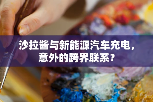 沙拉酱与新能源汽车充电，意外的跨界联系？