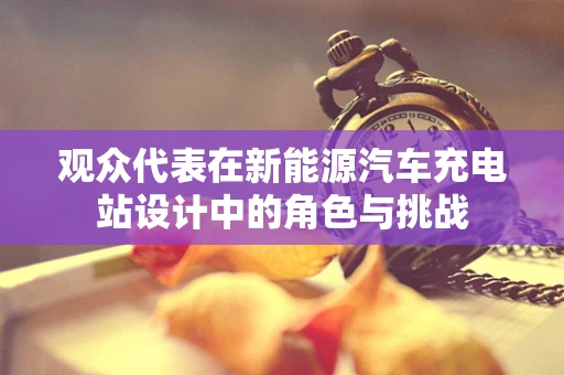 观众代表在新能源汽车充电站设计中的角色与挑战