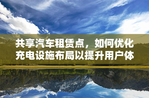 共享汽车租赁点，如何优化充电设施布局以提升用户体验？