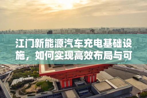 江门新能源汽车充电基础设施，如何实现高效布局与可持续发展？