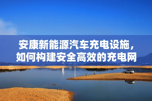 安康新能源汽车充电设施，如何构建安全高效的充电网络？