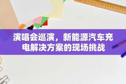 演唱会巡演，新能源汽车充电解决方案的现场挑战