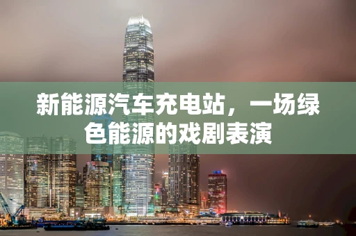 新能源汽车充电站，一场绿色能源的戏剧表演