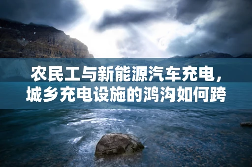 农民工与新能源汽车充电，城乡充电设施的鸿沟如何跨越？