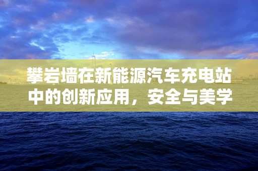 攀岩墙在新能源汽车充电站中的创新应用，安全与美学的双重挑战？
