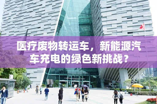 医疗废物转运车，新能源汽车充电的绿色新挑战？