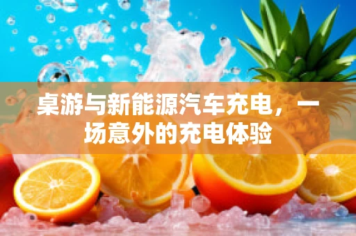 桌游与新能源汽车充电，一场意外的充电体验