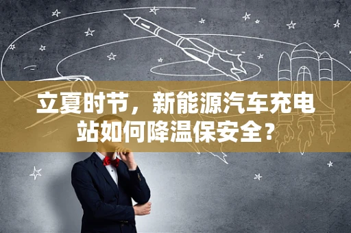 立夏时节，新能源汽车充电站如何降温保安全？