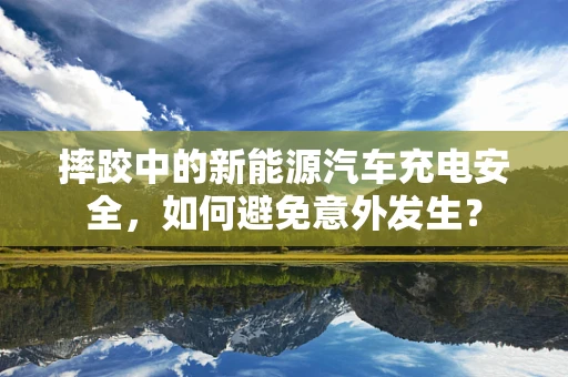 摔跤中的新能源汽车充电安全，如何避免意外发生？