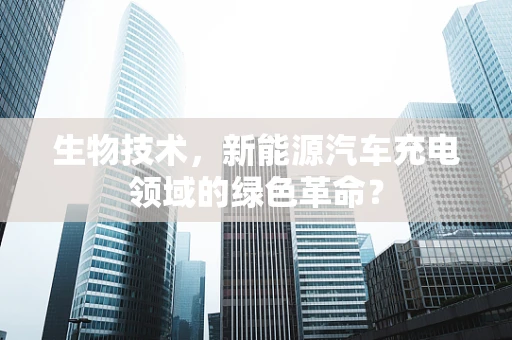 生物技术，新能源汽车充电领域的绿色革命？