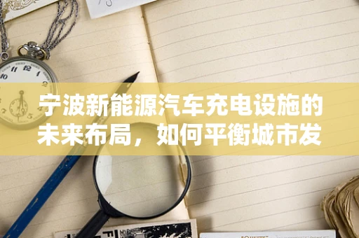 宁波新能源汽车充电设施的未来布局，如何平衡城市发展与充电需求？