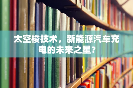 太空梭技术，新能源汽车充电的未来之星？