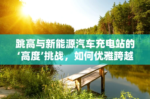 跳高与新能源汽车充电站的‘高度’挑战，如何优雅跨越？