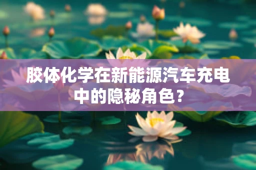 胶体化学在新能源汽车充电中的隐秘角色？
